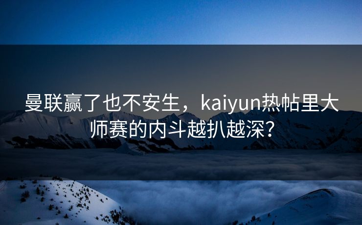 曼联赢了也不安生，kaiyun热帖里大师赛的内斗越扒越深？