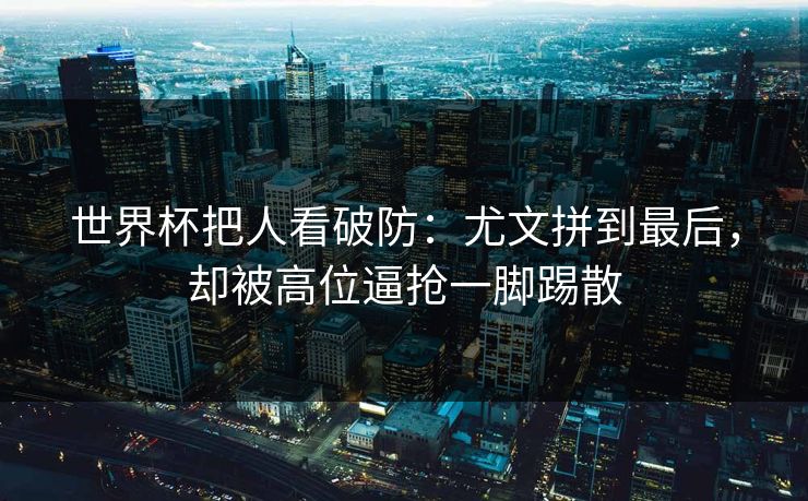 世界杯把人看破防：尤文拼到最后，却被高位逼抢一脚踢散