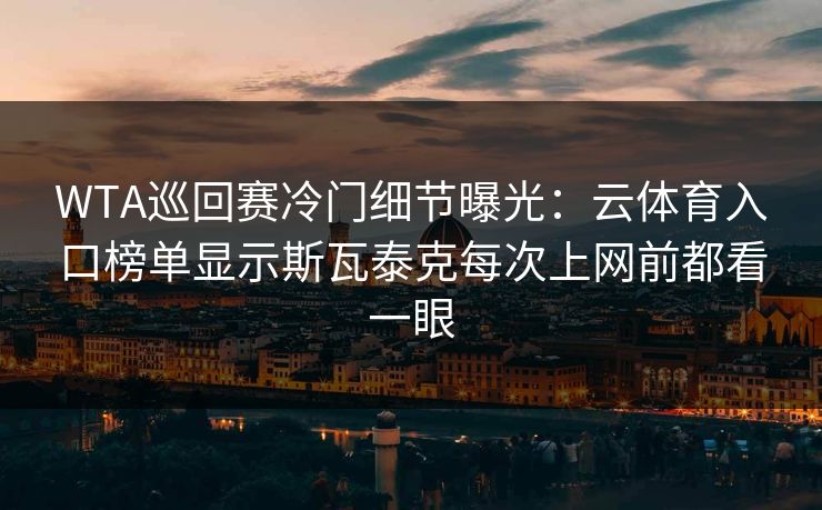 WTA巡回赛冷门细节曝光：云体育入口榜单显示斯瓦泰克每次上网前都看一眼