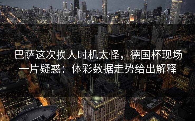 巴萨这次换人时机太怪，德国杯现场一片疑惑：体彩数据走势给出解释