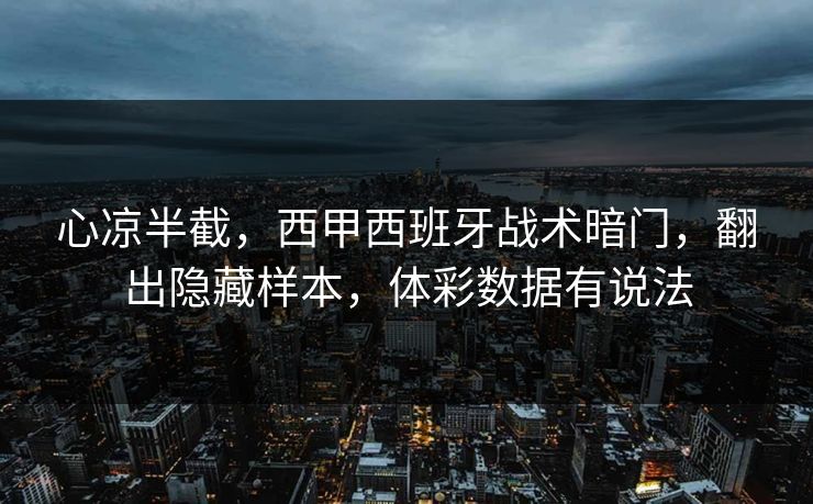 心凉半截，西甲西班牙战术暗门，翻出隐藏样本，体彩数据有说法