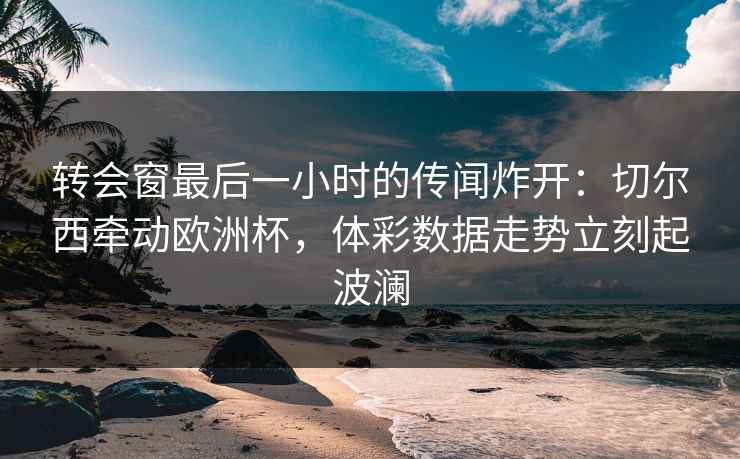 转会窗最后一小时的传闻炸开：切尔西牵动欧洲杯，体彩数据走势立刻起波澜