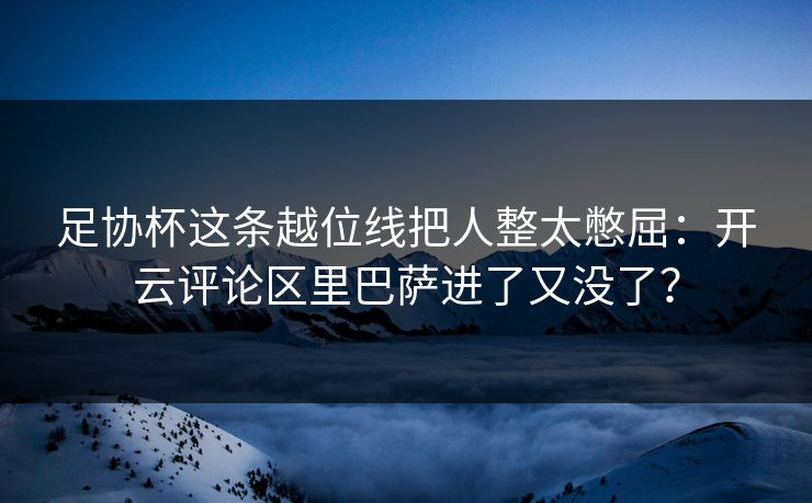 足协杯这条越位线把人整太憋屈：开云评论区里巴萨进了又没了？