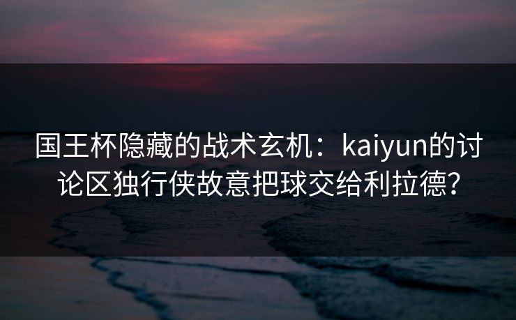 国王杯隐藏的战术玄机：kaiyun的讨论区独行侠故意把球交给利拉德？