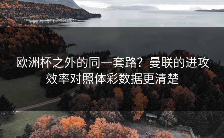欧洲杯之外的同一套路？曼联的进攻效率对照体彩数据更清楚