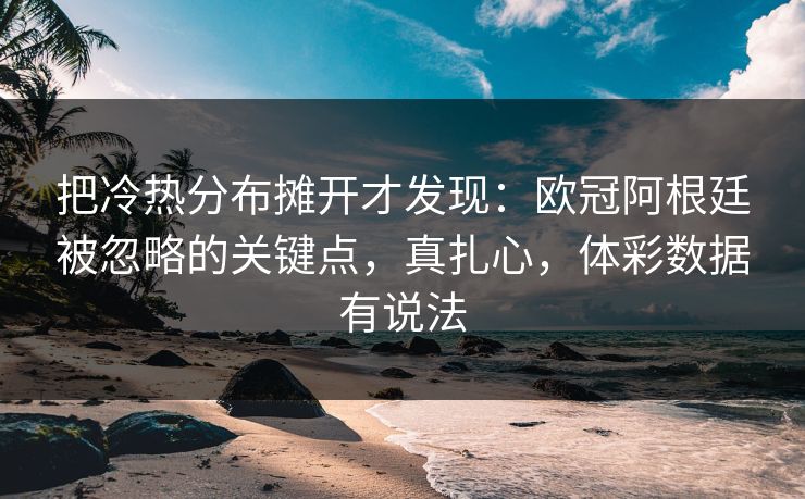 把冷热分布摊开才发现：欧冠阿根廷被忽略的关键点，真扎心，体彩数据有说法
