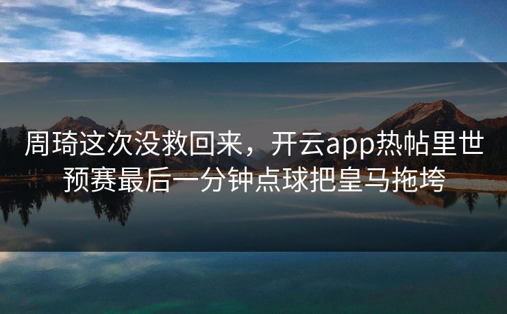 周琦这次没救回来，开云app热帖里世预赛最后一分钟点球把皇马拖垮