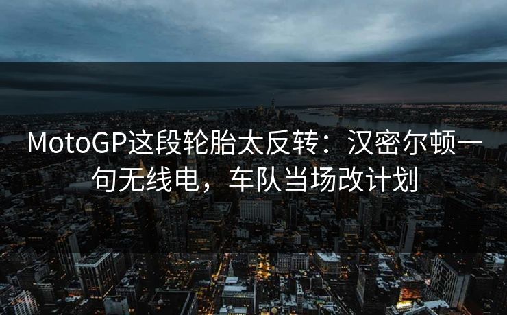 MotoGP这段轮胎太反转：汉密尔顿一句无线电，车队当场改计划
