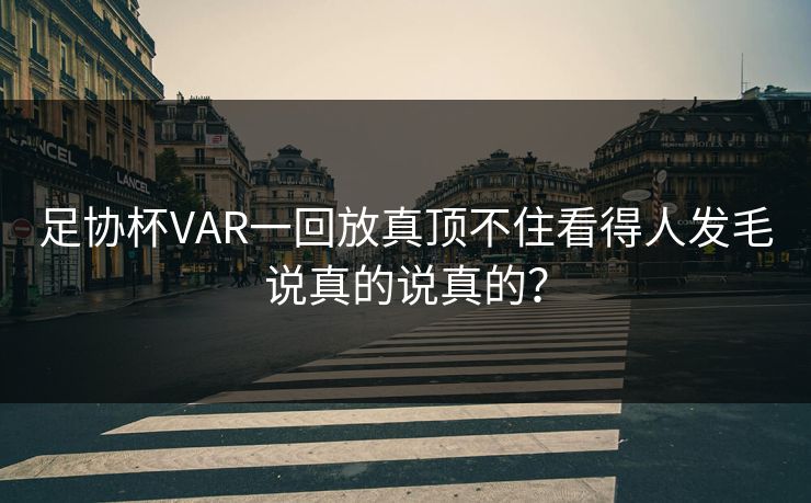 足协杯VAR一回放真顶不住看得人发毛说真的说真的？