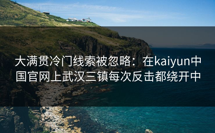 大满贯冷门线索被忽略：在kaiyun中国官网上武汉三镇每次反击都绕开中