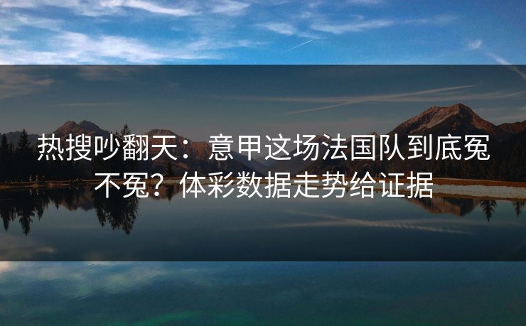 热搜吵翻天：意甲这场法国队到底冤不冤？体彩数据走势给证据