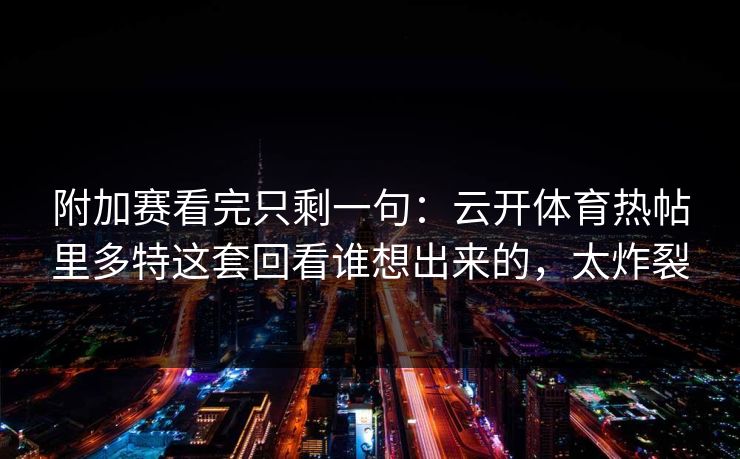 附加赛看完只剩一句：云开体育热帖里多特这套回看谁想出来的，太炸裂