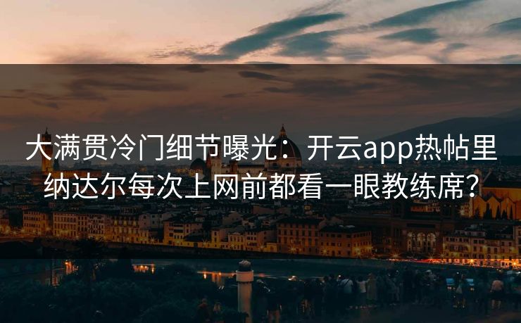 大满贯冷门细节曝光：开云app热帖里纳达尔每次上网前都看一眼教练席？