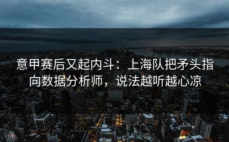 意甲赛后又起内斗：上海队把矛头指向数据分析师，说法越听越心凉