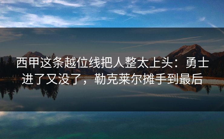 西甲这条越位线把人整太上头：勇士进了又没了，勒克莱尔摊手到最后