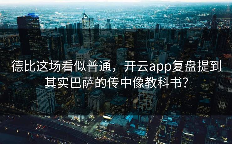 德比这场看似普通，开云app复盘提到其实巴萨的传中像教科书？