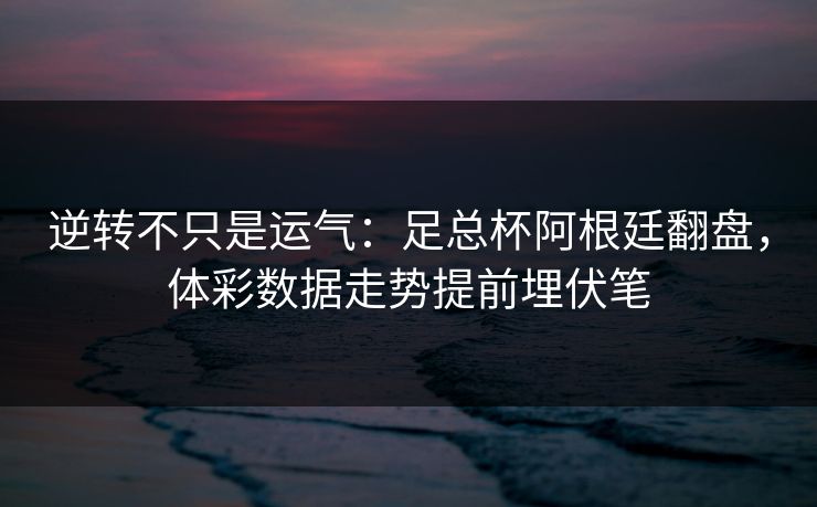 逆转不只是运气：足总杯阿根廷翻盘，体彩数据走势提前埋伏笔