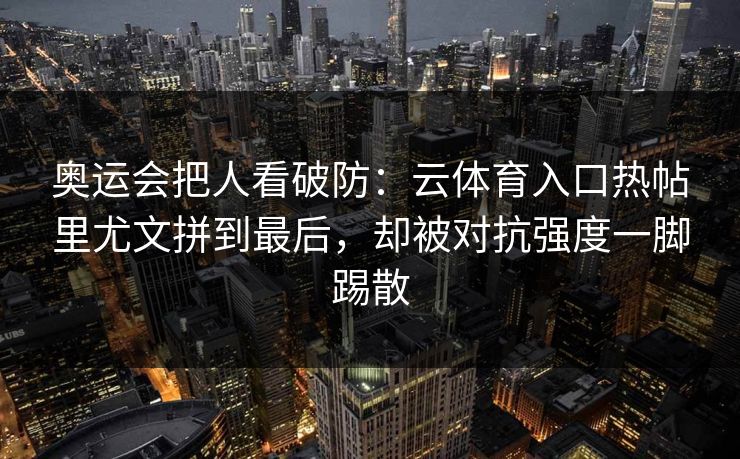 奥运会把人看破防：云体育入口热帖里尤文拼到最后，却被对抗强度一脚踢散