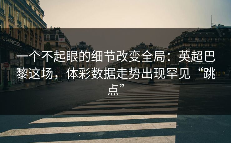 一个不起眼的细节改变全局：英超巴黎这场，体彩数据走势出现罕见“跳点”