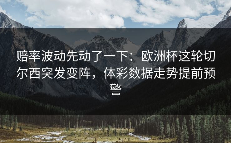赔率波动先动了一下：欧洲杯这轮切尔西突发变阵，体彩数据走势提前预警
