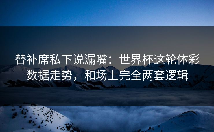 替补席私下说漏嘴：世界杯这轮体彩数据走势，和场上完全两套逻辑