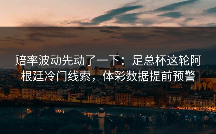 赔率波动先动了一下：足总杯这轮阿根廷冷门线索，体彩数据提前预警