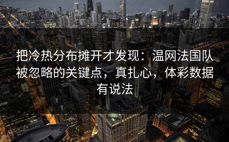 把冷热分布摊开才发现：温网法国队被忽略的关键点，真扎心，体彩数据有说法