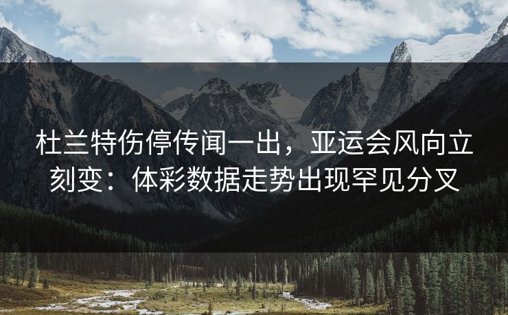 杜兰特伤停传闻一出，亚运会风向立刻变：体彩数据走势出现罕见分叉