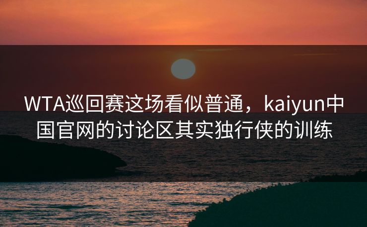 WTA巡回赛这场看似普通，kaiyun中国官网的讨论区其实独行侠的训练