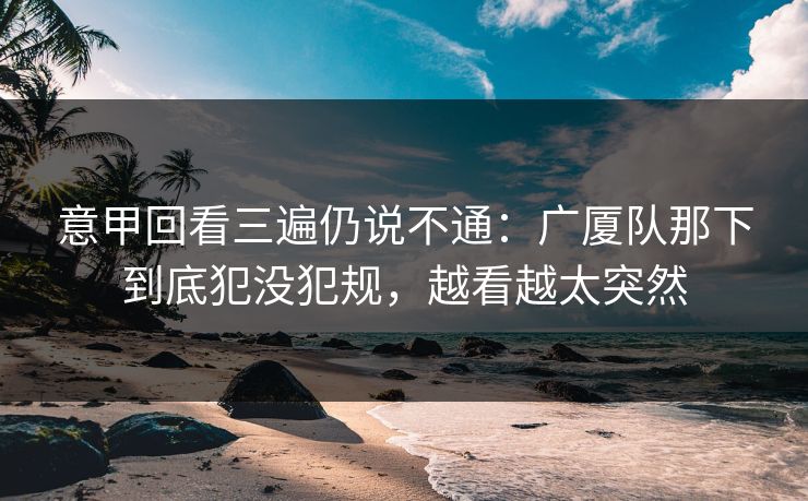 意甲回看三遍仍说不通：广厦队那下到底犯没犯规，越看越太突然