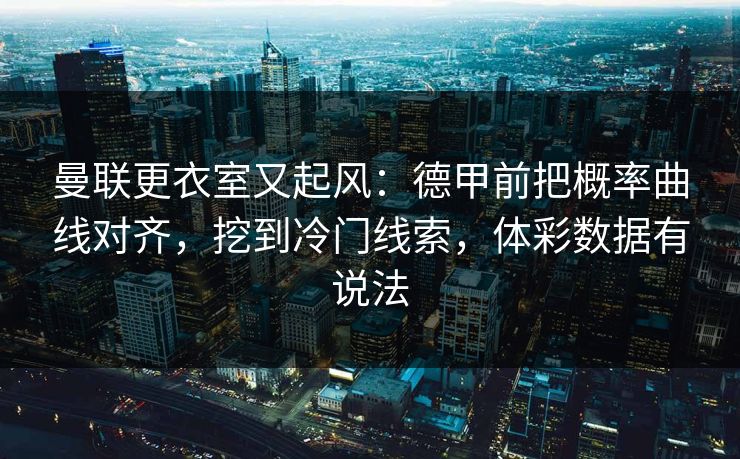 曼联更衣室又起风：德甲前把概率曲线对齐，挖到冷门线索，体彩数据有说法
