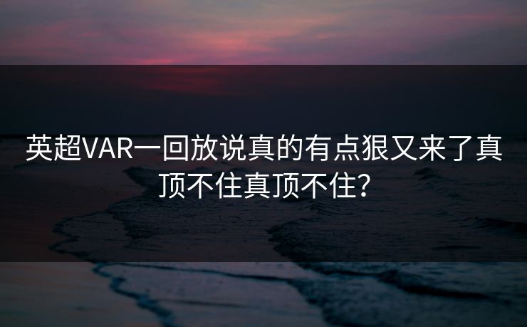 英超VAR一回放说真的有点狠又来了真顶不住真顶不住？
