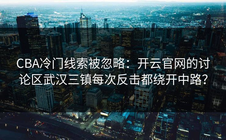 CBA冷门线索被忽略：开云官网的讨论区武汉三镇每次反击都绕开中路？