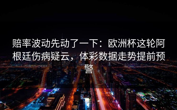 赔率波动先动了一下：欧洲杯这轮阿根廷伤病疑云，体彩数据走势提前预警