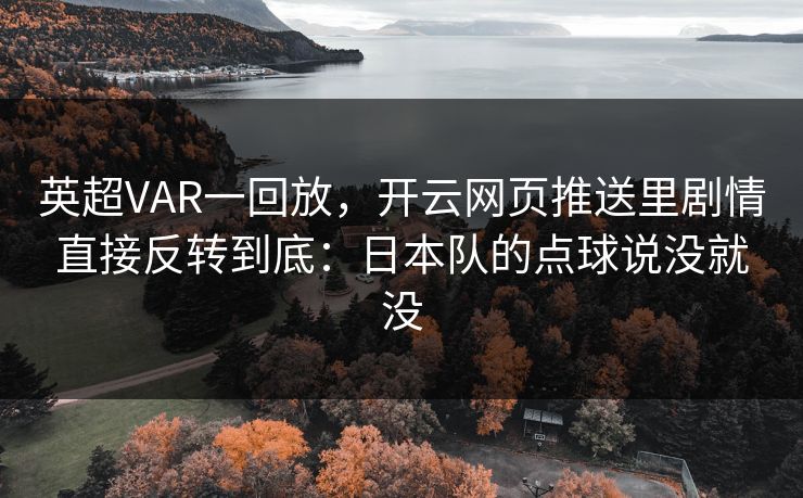 英超VAR一回放，开云网页推送里剧情直接反转到底：日本队的点球说没就没