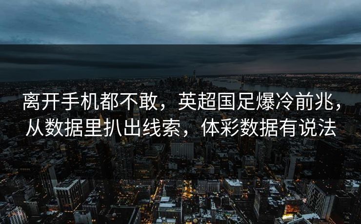 离开手机都不敢，英超国足爆冷前兆，从数据里扒出线索，体彩数据有说法