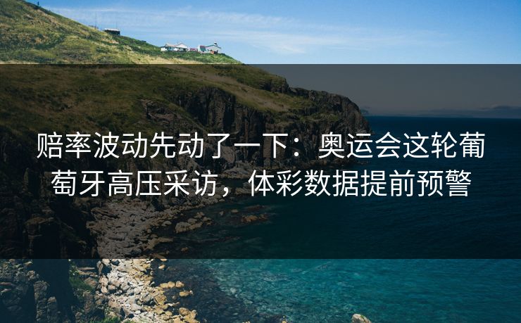 赔率波动先动了一下：奥运会这轮葡萄牙高压采访，体彩数据提前预警