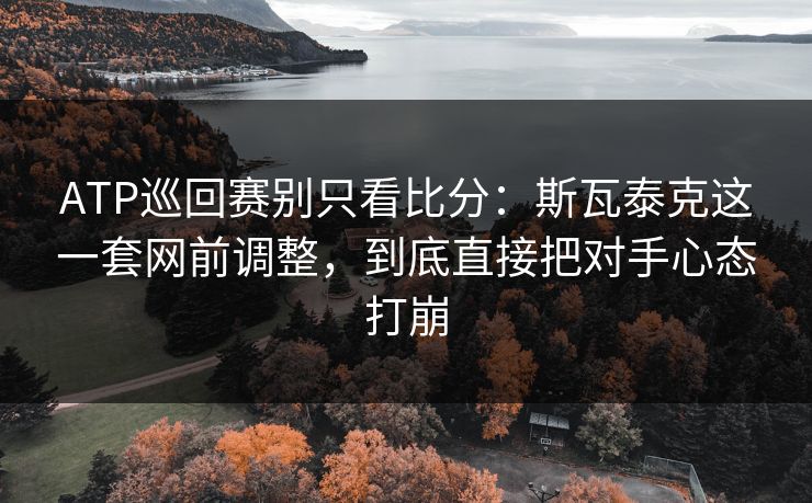 ATP巡回赛别只看比分：斯瓦泰克这一套网前调整，到底直接把对手心态打崩