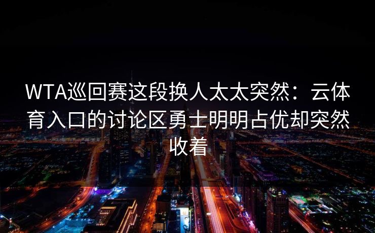 WTA巡回赛这段换人太太突然：云体育入口的讨论区勇士明明占优却突然收着