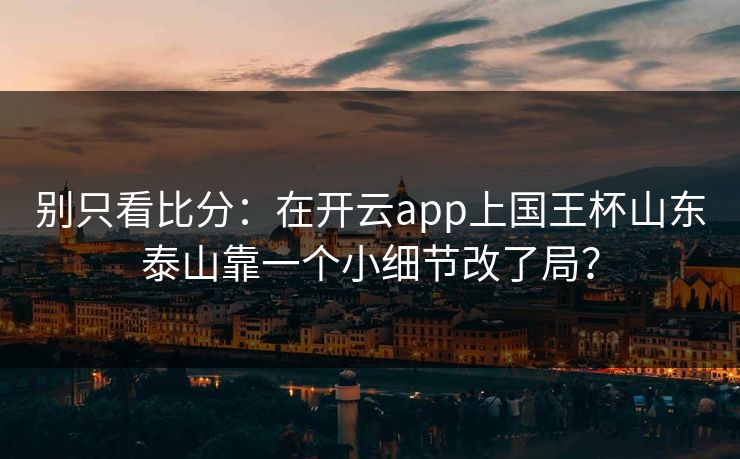 别只看比分：在开云app上国王杯山东泰山靠一个小细节改了局？